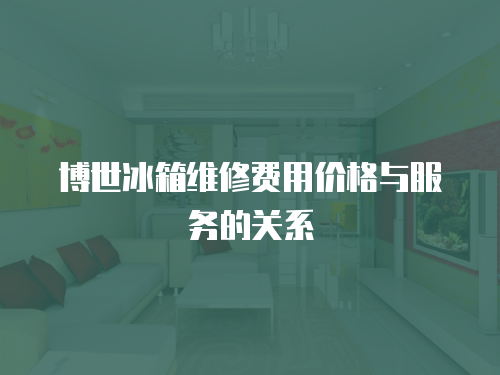 博世冰箱維修費(fèi)用價(jià)格與服務(wù)的關(guān)系