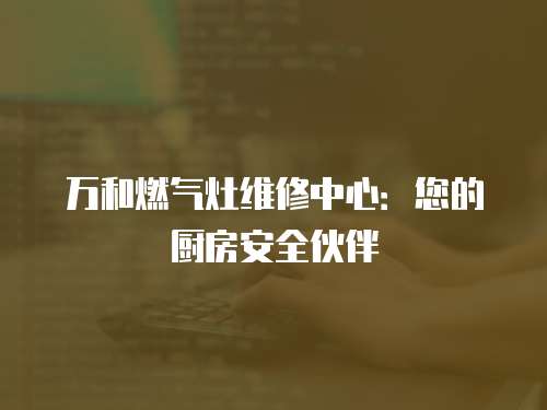 萬和燃?xì)庠罹S修中心：您的廚房安全伙伴