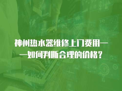 神州熱水器維修上門費(fèi)用——如何判斷合理的價格？