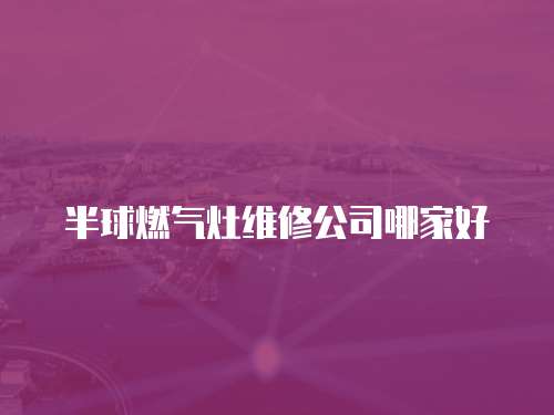 半球燃氣灶維修公司哪家好