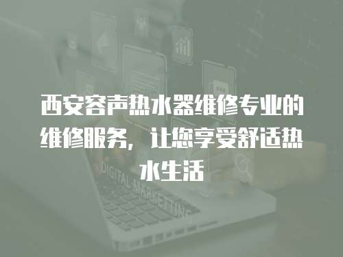 西安容聲熱水器維修專業(yè)的維修服務(wù)，讓您享受舒適熱水生活