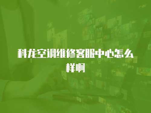 科龍空調維修客服中心怎么樣啊