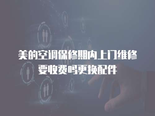 美的空調(diào)保修期內(nèi)上門維修要收費嗎更換配件