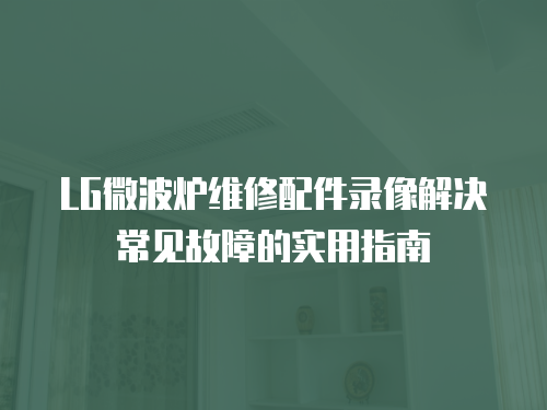 LG微波爐維修配件錄像解決常見故障的實用指南