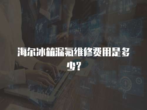 海爾冰箱漏氟維修費用是多少？