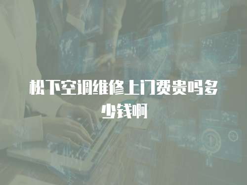 松下空調維修上門費貴嗎多少錢啊