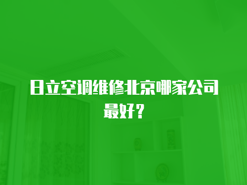 日立空調(diào)維修北京哪家公司最好？