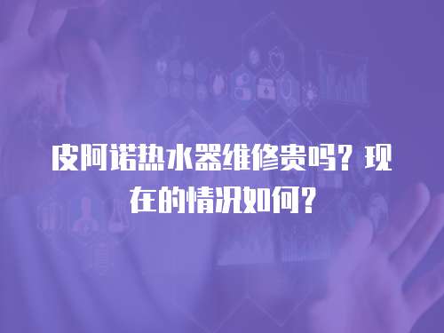 皮阿諾熱水器維修貴嗎？現(xiàn)在的情況如何？