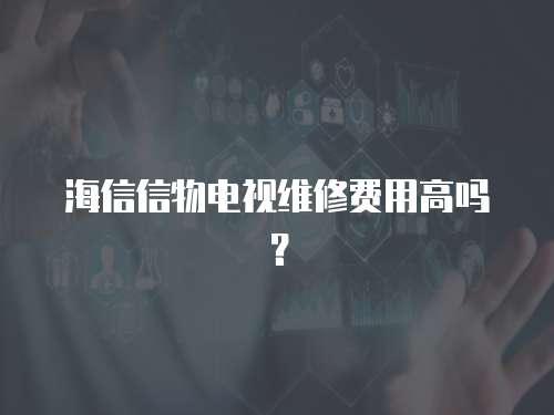 海信信物電視維修費用高嗎？