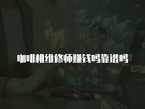 咖啡機維修師賺錢嗎靠譜嗎