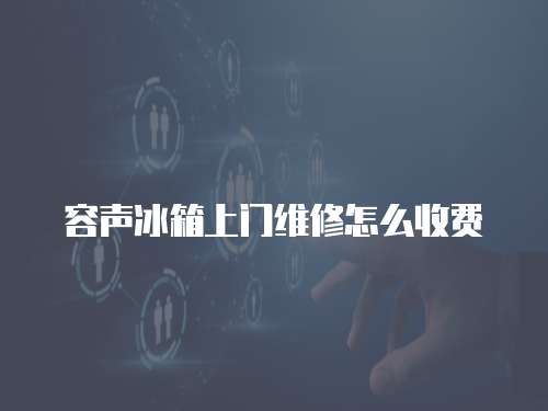 容聲冰箱上門維修怎么收費
