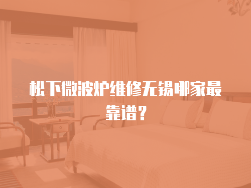 松下微波爐維修無錫哪家最靠譜？
