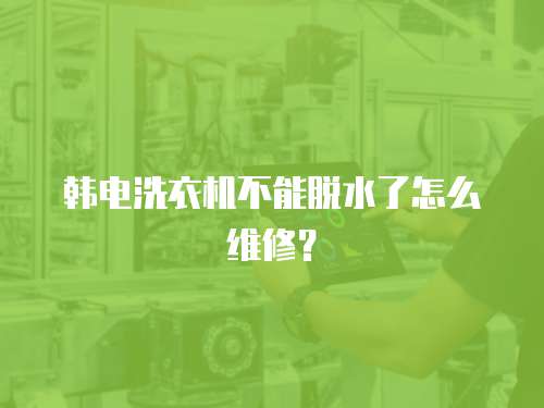 韓電洗衣機不能脫水了怎么維修？