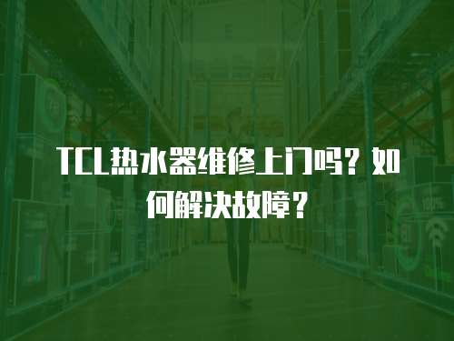 TCL熱水器維修上門嗎？如何解決故障？