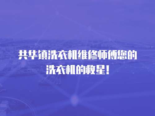 共華鎮洗衣機維修師傅您的洗衣機的救星！