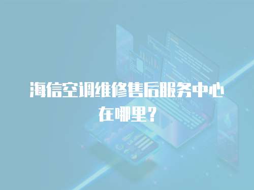 海信空調維修售后服務中心在哪里？