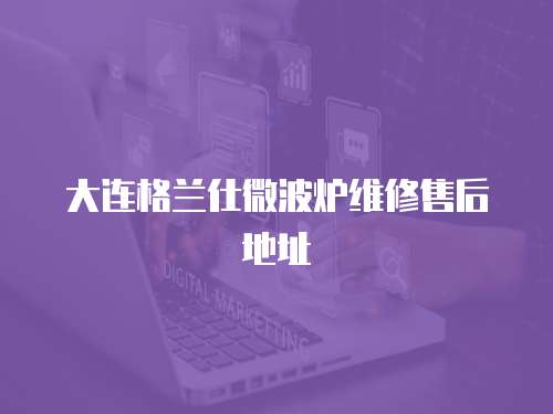 大連格蘭仕微波爐維修售后地址