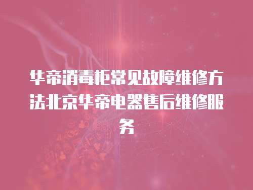 華帝消毒柜常見故障維修方法北京華帝電器售后維修服務(wù)