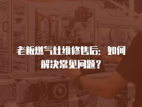 老板燃氣灶維修售后：如何解決常見問題？