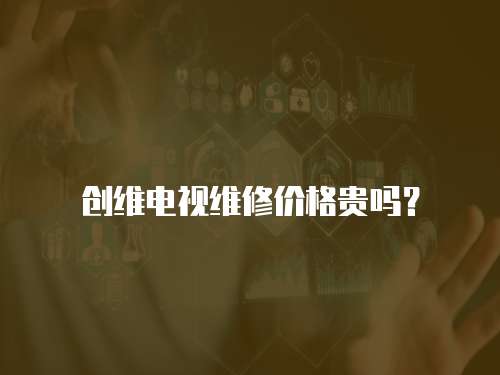 創維電視維修價格貴嗎？