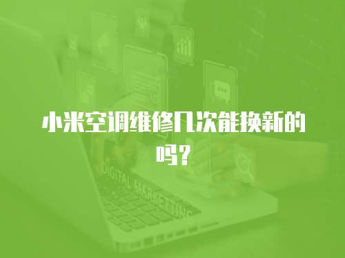 小米空調維修幾次能換新的嗎？