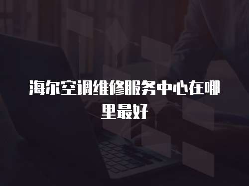 海爾空調(diào)維修服務(wù)中心在哪里最好