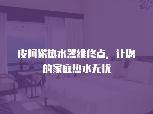 皮阿諾熱水器維修點，讓您的家庭熱水無憂