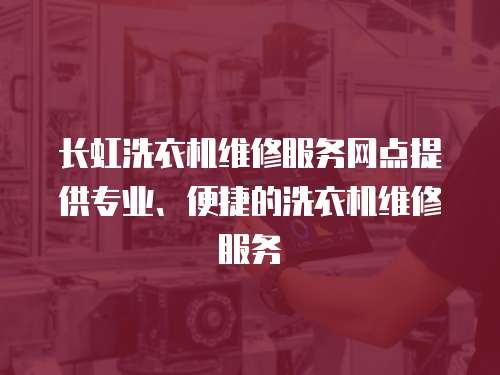長虹洗衣機維修服務網點提供專業、便捷的洗衣機維修服務