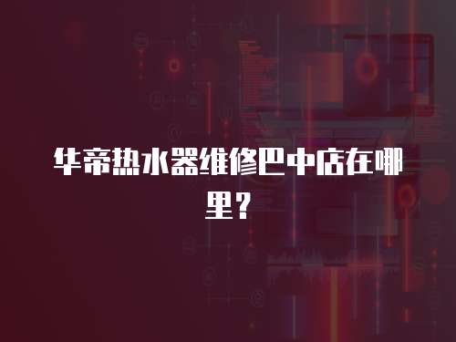 華帝熱水器維修巴中店在哪里？