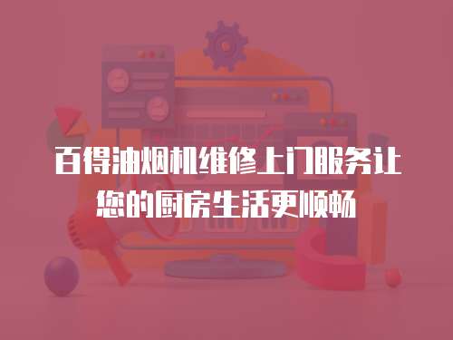 百得油煙機維修上門服務讓您的廚房生活更順暢