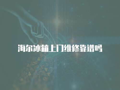 海爾冰箱上門維修靠譜嗎