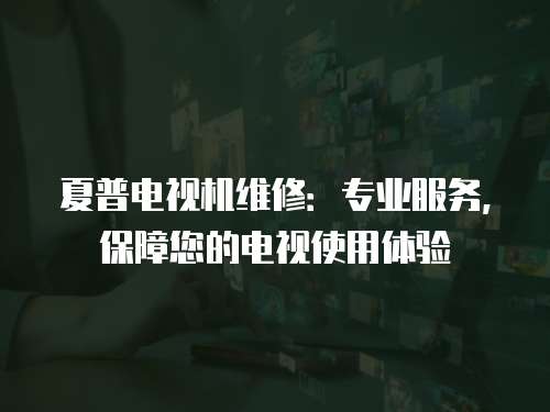 夏普電視機維修：專業服務，保障您的電視使用體驗