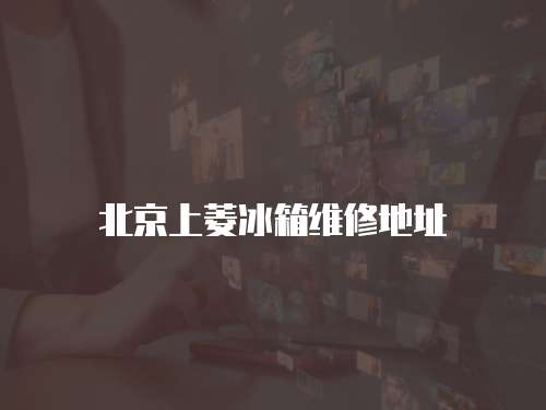 北京上菱冰箱維修地址