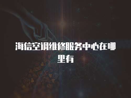 海信空調維修服務中心在哪里有