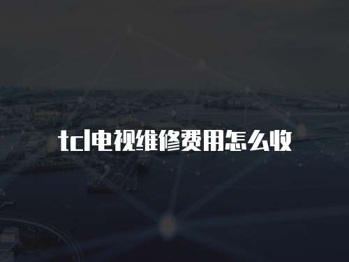 tcl電視維修費用怎么收