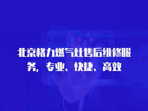 北京格力燃氣灶售后維修服務，專業、快捷、高效