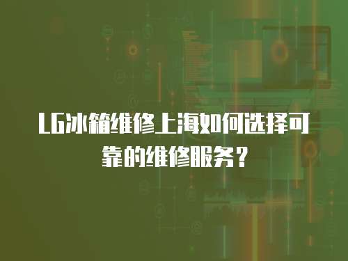 LG冰箱維修上海如何選擇可靠的維修服務？