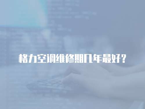 格力空調(diào)維修期幾年最好？