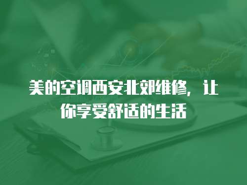 美的空調西安北郊維修，讓你享受舒適的生活