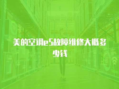 美的空調(diào)e5故障維修大概多少錢