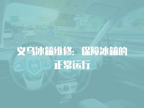義烏冰箱維修：保障冰箱的正常運行