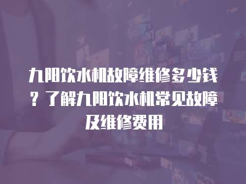 九陽飲水機故障維修多少錢？了解九陽飲水機常見故障及維修費用