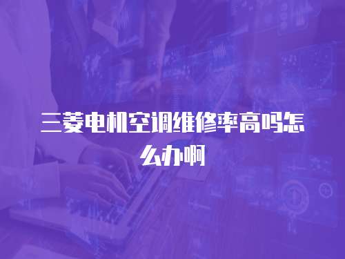 三菱電機空調維修率高嗎怎么辦啊