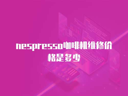 nespresso咖啡機維修價格是多少