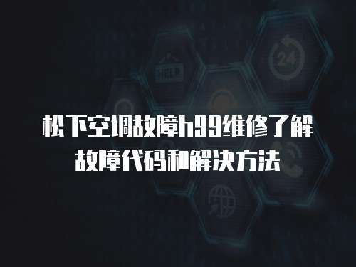 松下空調(diào)故障h99維修了解故障代碼和解決方法