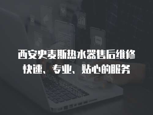 西安史麥斯熱水器售后維修快速、專業、貼心的服務