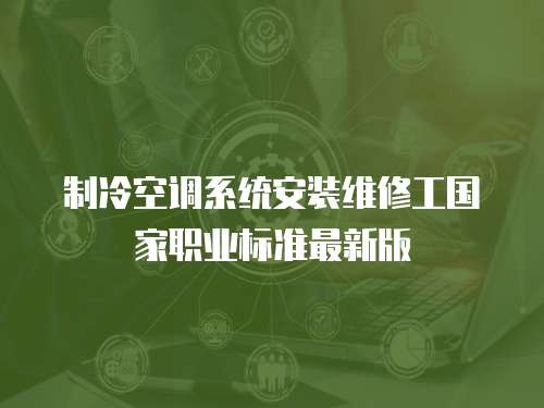 制冷空調(diào)系統(tǒng)安裝維修工國家職業(yè)標準最新版