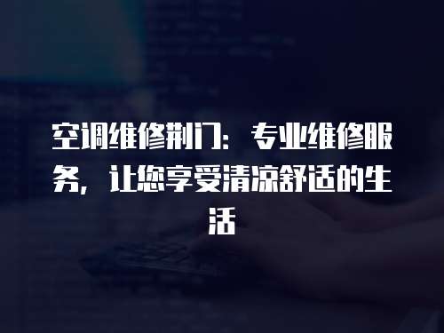 空調維修荊門：專業維修服務，讓您享受清涼舒適的生活