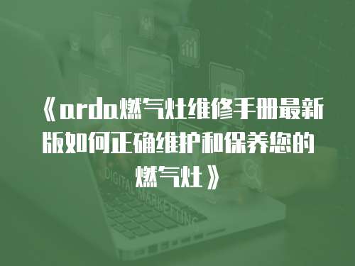  《arda燃氣灶維修手冊最新版如何正確維護和保養您的燃氣灶》