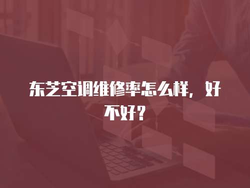 東芝空調維修率怎么樣，好不好？